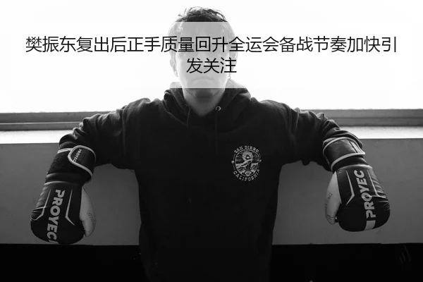 樊振东复出后正手质量回升全运会备战节奏加快引发关注（GuangfaSports）