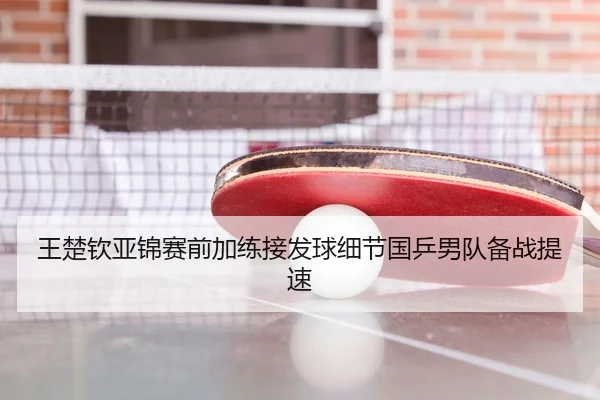 王楚钦亚锦赛前加练接发球细节国乒男队备战提速（GuangfaSports）