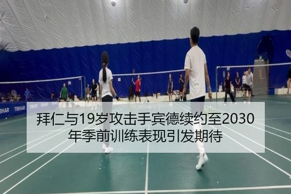 拜仁与19岁攻击手宾德续约至2030年季前训练表现引发期待（GuangfaSports）