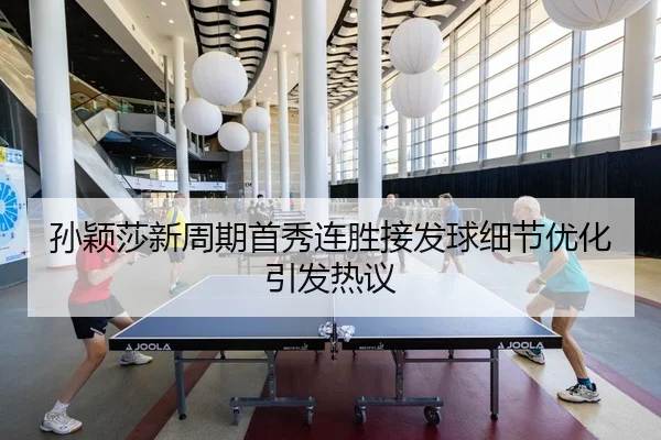 孙颖莎新周期首秀连胜接发球细节优化引发热议（GuangfaSports）