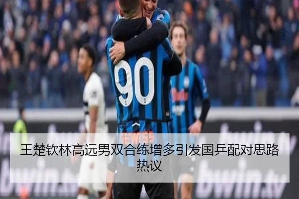 王楚钦林高远男双合练增多引发国乒配对思路热议（GuangfaSports）
