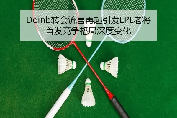 Doinb转会流言再起引发LPL老将首发竞争格局深度变化（GuangfaSports）